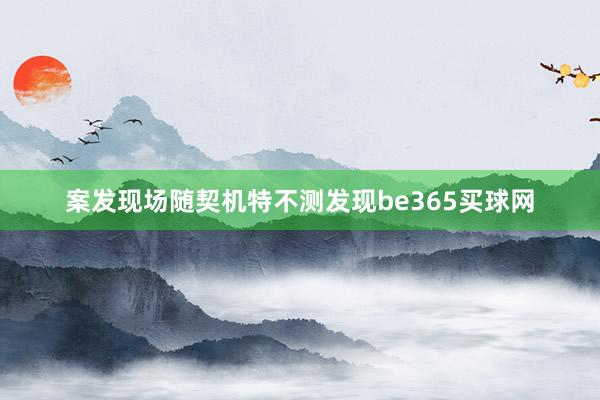 案发现场随契机特不测发现be365买球网