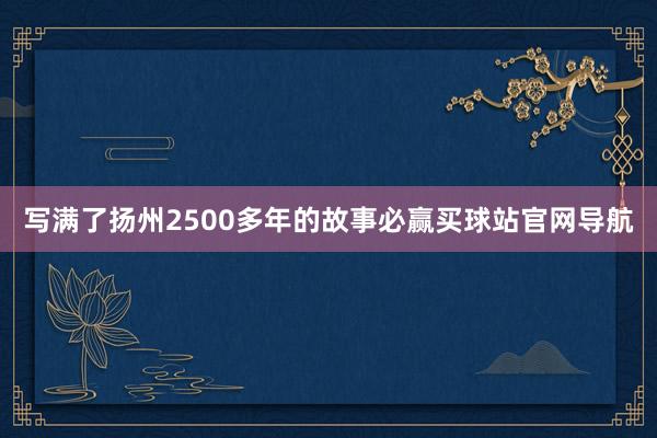 写满了扬州2500多年的故事必赢买球站官网导航