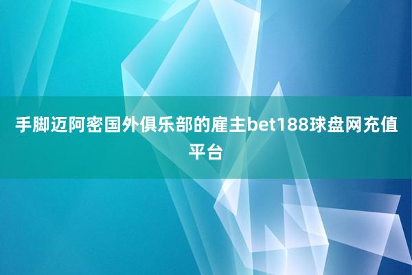 手脚迈阿密国外俱乐部的雇主bet188球盘网充值平台