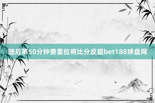 随后第50分钟费雷拉将比分反超bet188球盘网