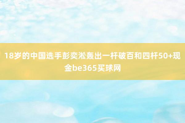 18岁的中国选手彭奕淞轰出一杆破百和四杆50+现金be365买球网