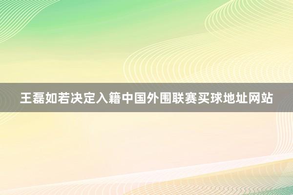 王磊如若决定入籍中国外围联赛买球地址网站