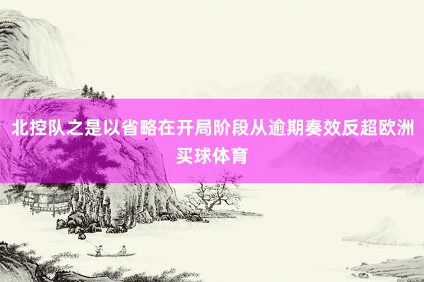 北控队之是以省略在开局阶段从逾期奏效反超欧洲买球体育