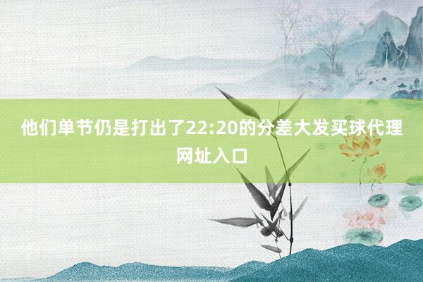 他们单节仍是打出了22:20的分差大发买球代理网址入口