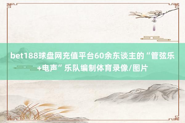 bet188球盘网充值平台60余东谈主的“管弦乐+电声”乐队编制体育录像/图片