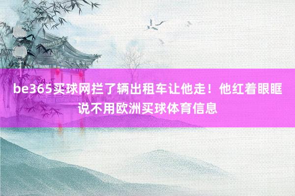 be365买球网拦了辆出租车让他走！他红着眼眶说不用欧洲买球体育信息