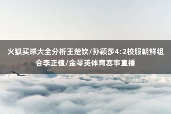 火狐买球大全分析王楚钦/孙颖莎4:2校服朝鲜组合李正植/金琴英体育赛事直播