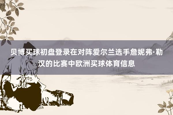 贝博买球初盘登录　　在对阵爱尔兰选手詹妮弗·勒汉的比赛中欧洲买球体育信息