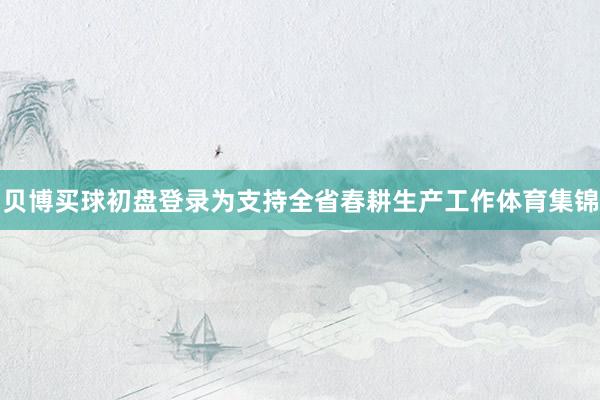 贝博买球初盘登录为支持全省春耕生产工作体育集锦