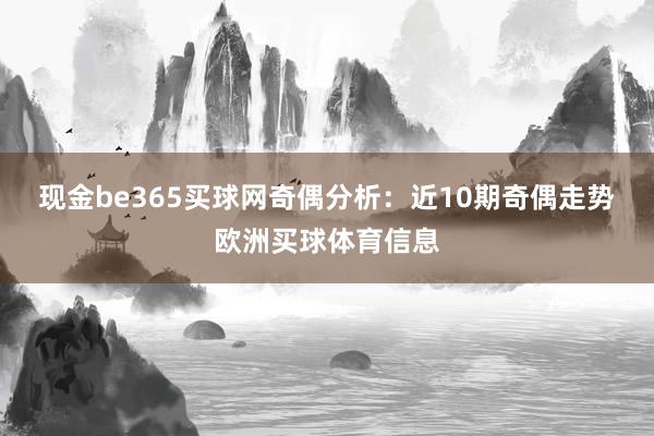 现金be365买球网　　奇偶分析：近10期奇偶走势欧洲买球体育信息