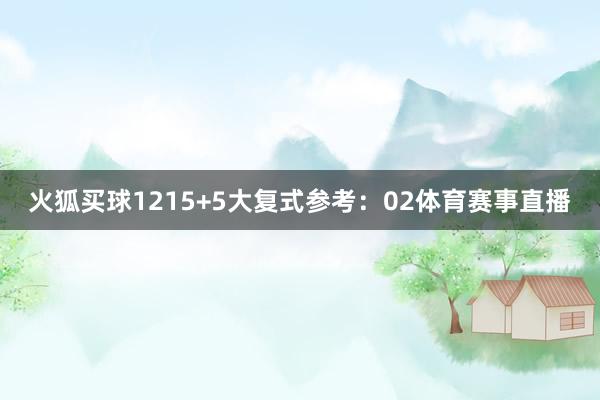 火狐买球12　　15+5大复式参考：02体育赛事直播