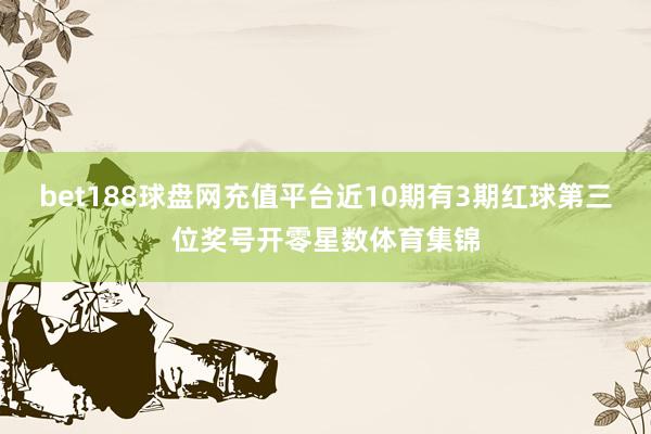 bet188球盘网充值平台近10期有3期红球第三位奖号开零星数体育集锦