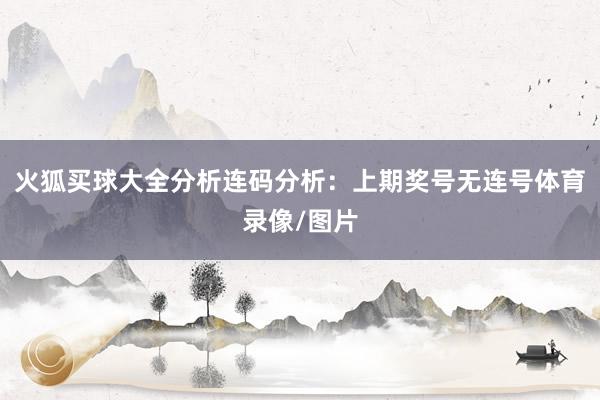 火狐买球大全分析　　连码分析：上期奖号无连号体育录像/图片