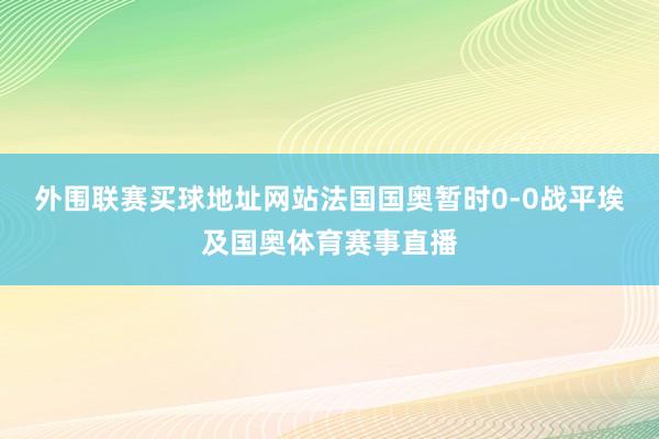 外围联赛买球地址网站法国国奥暂时0-0战平埃及国奥体育赛事直播