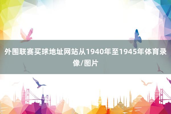 外围联赛买球地址网站从1940年至1945年体育录像/图片