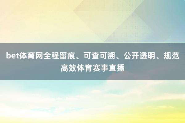 bet体育网全程留痕、可查可溯、公开透明、规范高效体育赛事直播