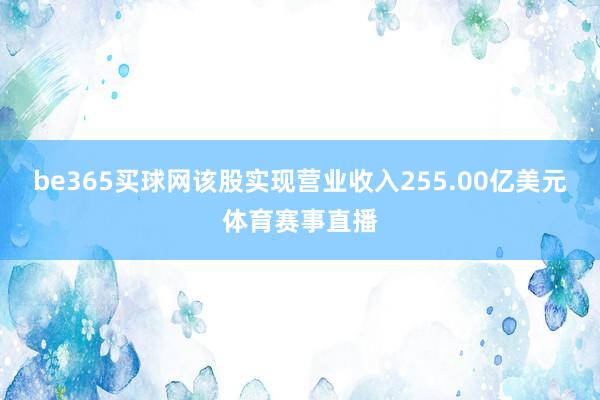 be365买球网该股实现营业收入255.00亿美元体育赛事直播