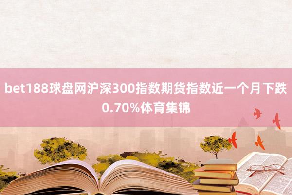 bet188球盘网沪深300指数期货指数近一个月下跌0.70%体育集锦