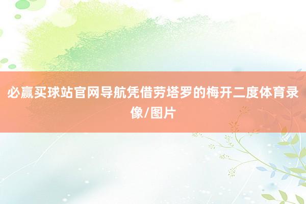 必赢买球站官网导航凭借劳塔罗的梅开二度体育录像/图片