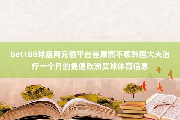 bet188球盘网充值平台崔康熙不顾韩国大夫治疗一个月的提倡欧洲买球体育信息