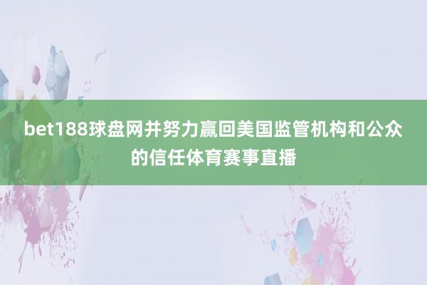 bet188球盘网并努力赢回美国监管机构和公众的信任体育赛事直播