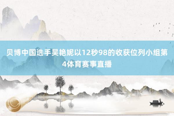 贝博中国选手吴艳妮以12秒98的收获位列小组第4体育赛事直播