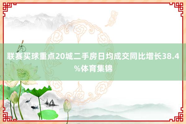 联赛买球重点20城二手房日均成交同比增长38.4%体育集锦