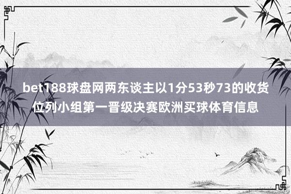 bet188球盘网两东谈主以1分53秒73的收货位列小组第一晋级决赛欧洲买球体育信息