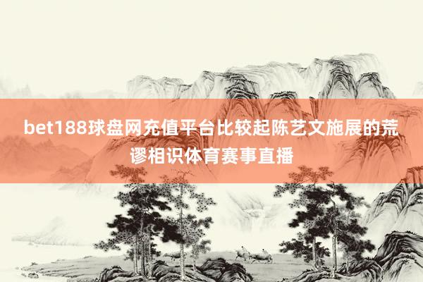 bet188球盘网充值平台比较起陈艺文施展的荒谬相识体育赛事直播