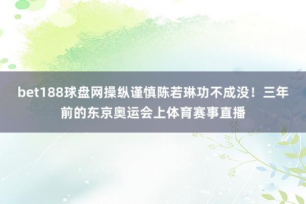 bet188球盘网操纵谨慎陈若琳功不成没！三年前的东京奥运会上体育赛事直播