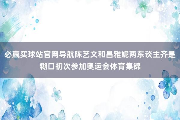 必赢买球站官网导航陈艺文和昌雅妮两东谈主齐是糊口初次参加奥运会体育集锦