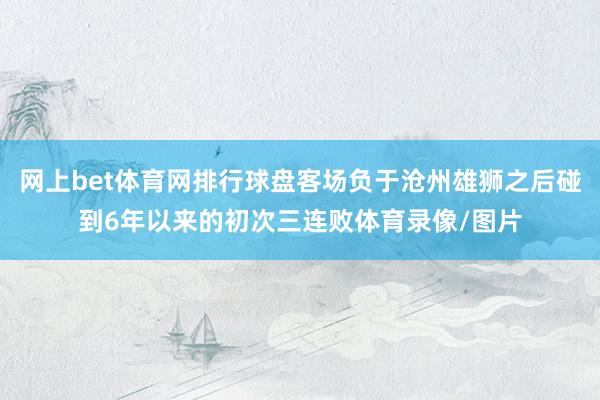 网上bet体育网排行球盘客场负于沧州雄狮之后碰到6年以来的初次三连败体育录像/图片