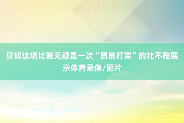 贝博这场比赛无疑是一次“贤良打架”的壮不雅展示体育录像/图片