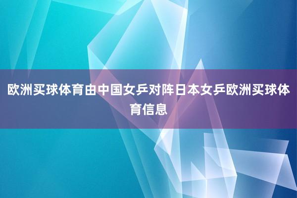 欧洲买球体育由中国女乒对阵日本女乒欧洲买球体育信息