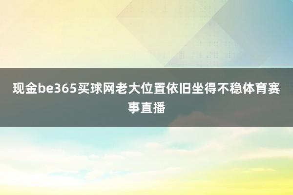 现金be365买球网老大位置依旧坐得不稳体育赛事直播