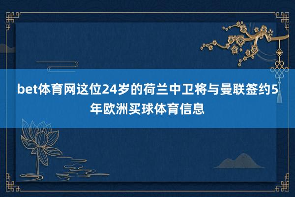 bet体育网这位24岁的荷兰中卫将与曼联签约5年欧洲买球体育信息