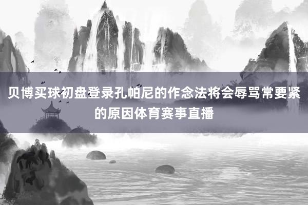 贝博买球初盘登录孔帕尼的作念法将会辱骂常要紧的原因体育赛事直播