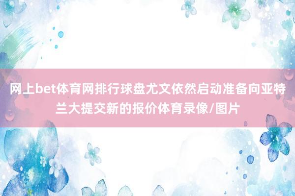 网上bet体育网排行球盘尤文依然启动准备向亚特兰大提交新的报价体育录像/图片