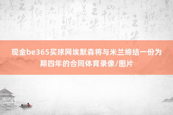 现金be365买球网　　埃默森将与米兰缔结一份为期四年的合同体育录像/图片