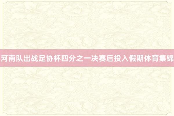 河南队出战足协杯四分之一决赛后投入假期体育集锦