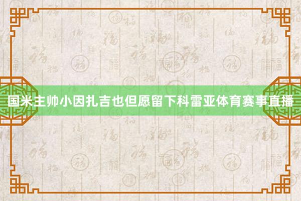 国米主帅小因扎吉也但愿留下科雷亚体育赛事直播