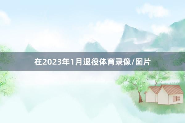 在2023年1月退役体育录像/图片