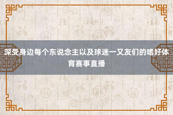 深受身边每个东说念主以及球迷一又友们的嗜好体育赛事直播