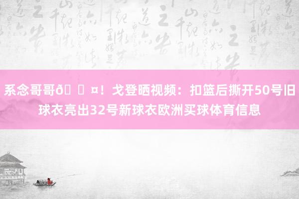 系念哥哥🖤！戈登晒视频：扣篮后撕开50号旧球衣亮出32号新球衣欧洲买球体育信息