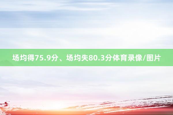 场均得75.9分、场均失80.3分体育录像/图片