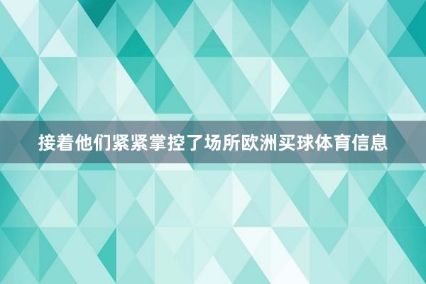 接着他们紧紧掌控了场所欧洲买球体育信息