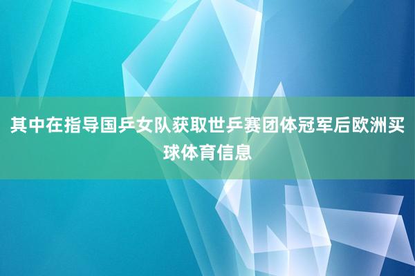 其中在指导国乒女队获取世乒赛团体冠军后欧洲买球体育信息