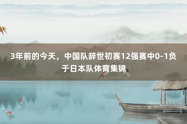 3年前的今天，中国队辞世初赛12强赛中0-1负于日本队体育集锦