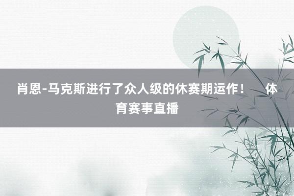 肖恩-马克斯进行了众人级的休赛期运作！    体育赛事直播