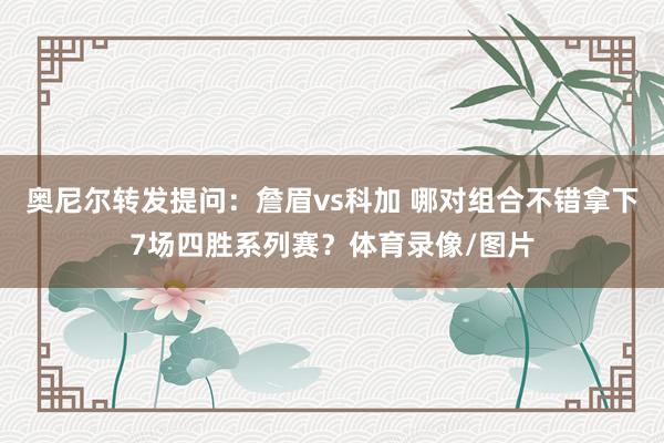 奥尼尔转发提问：詹眉vs科加 哪对组合不错拿下7场四胜系列赛？体育录像/图片